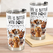 Load image into Gallery viewer, Life Is Better With Dogs - Personalized Tumbler Cup for Dog Lovers Tumbler Cup PopCulturePrints
